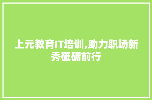 上元教育IT培训,助力职场新秀砥砺前行