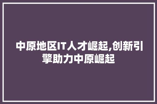 中原地区IT人才崛起,创新引擎助力中原崛起 百度算法