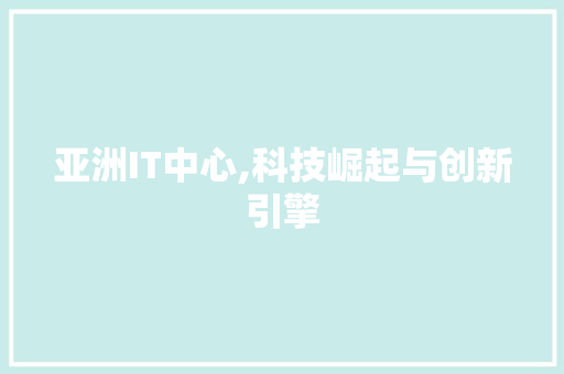 亚洲IT中心,科技崛起与创新引擎