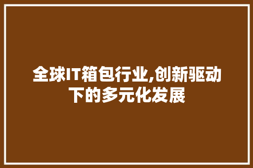 全球IT箱包行业,创新驱动下的多元化发展