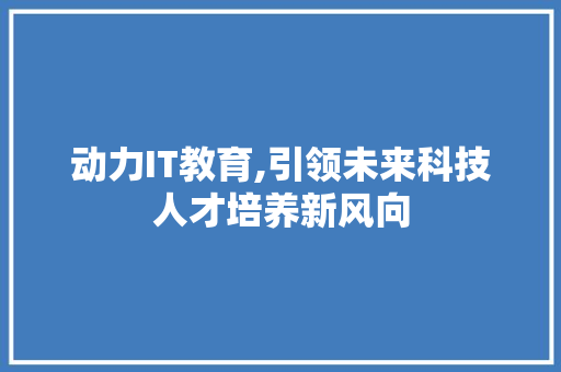 动力IT教育,引领未来科技人才培养新风向