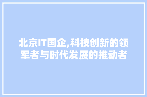 北京IT国企,科技创新的领军者与时代发展的推动者