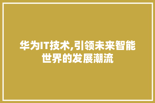 华为IT技术,引领未来智能世界的发展潮流