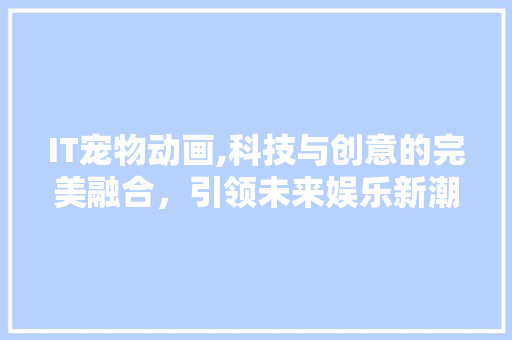 IT宠物动画,科技与创意的完美融合，引领未来娱乐新潮流 英文谷歌算法