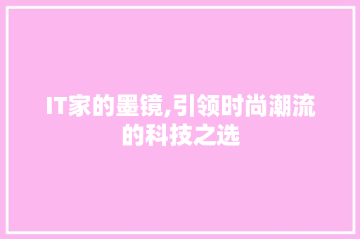 IT家的墨镜,引领时尚潮流的科技之选 360搜优化 IT家的墨镜,引领时尚潮流的科技之选 360搜优化