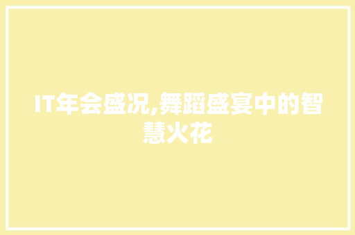 IT年会盛况,舞蹈盛宴中的智慧火花 头条优化