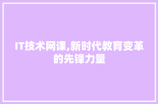 IT技术网课,新时代教育变革的先锋力量 小程序开发