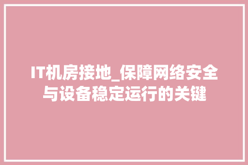 IT机房接地_保障网络安全与设备稳定运行的关键