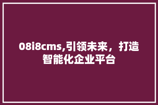 08i8cms,引领未来,打造智能化企业平台 头条优化 08i8cms,引领未来,打造智能化企业平台 头条优化