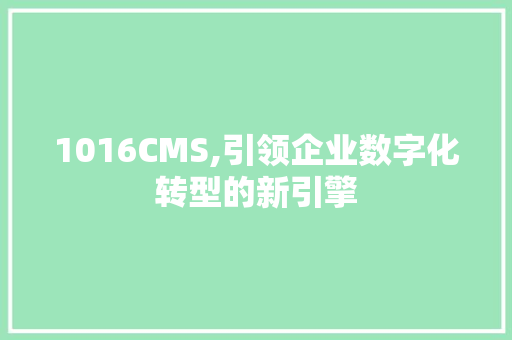 1016CMS,引领企业数字化转型的新引擎 搜狗优化