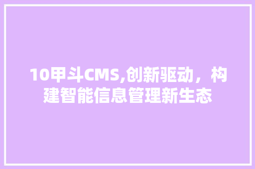 10甲斗CMS,创新驱动，构建智能信息管理新生态 小程序开发