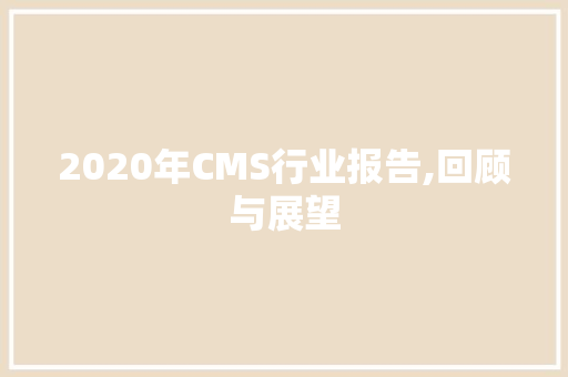 2020年CMS行业报告,回顾与展望