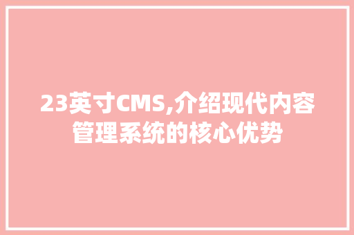 23英寸CMS,介绍现代内容管理系统的核心优势 头条优化