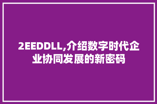 2EEDDLL,介绍数字时代企业协同发展的新密码 百度算法