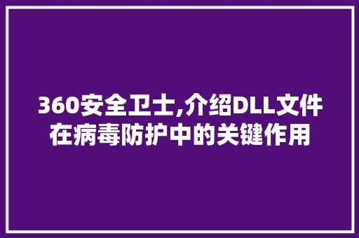 360安全卫士,介绍DLL文件在病毒防护中的关键作用