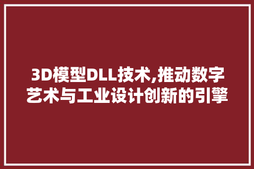 3D模型DLL技术,推动数字艺术与工业设计创新的引擎