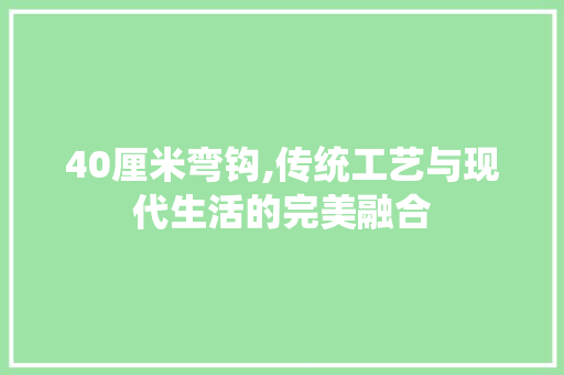40厘米弯钩,传统工艺与现代生活的完美融合