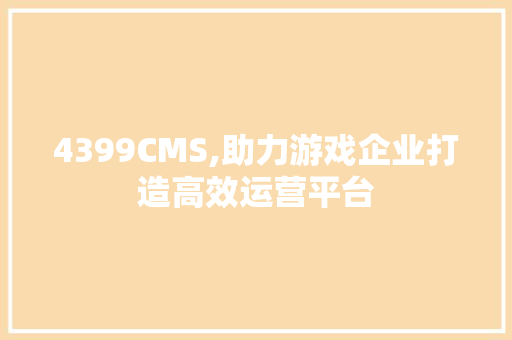 4399CMS,助力游戏企业打造高效运营平台
