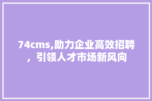74cms,助力企业高效招聘，引领人才市场新风向 头条优化