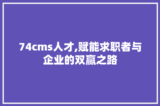 74cms人才,赋能求职者与企业的双赢之路 seo技术