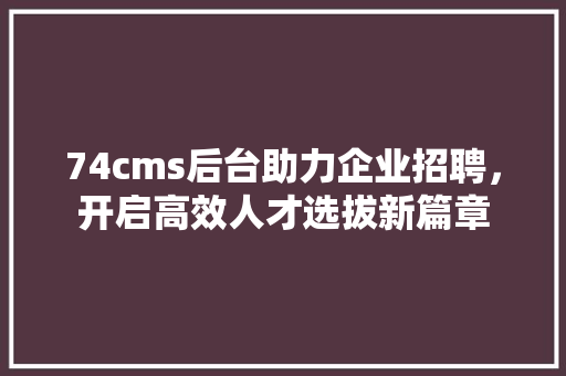 74cms后台助力企业招聘，开启高效人才选拔新篇章