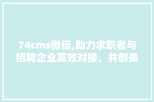 74cms微信,助力求职者与招聘企业高效对接，共创美好未来
