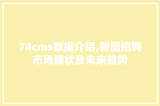 74cms数据介绍,我国招聘市场现状及未来趋势