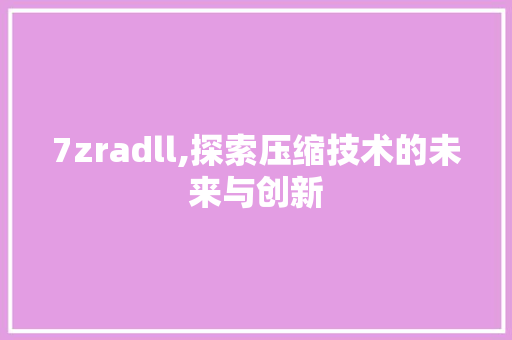 7zradll,探索压缩技术的未来与创新