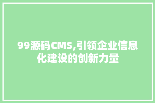99源码CMS,引领企业信息化建设的创新力量