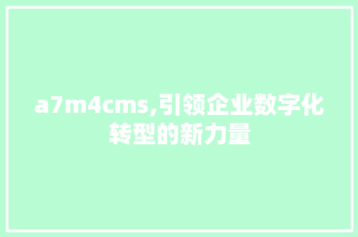 a7m4cms,引领企业数字化转型的新力量