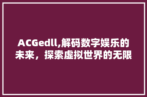ACGedll,解码数字娱乐的未来，探索虚拟世界的无限可能