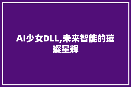 AI少女DLL,未来智能的璀璨星辉