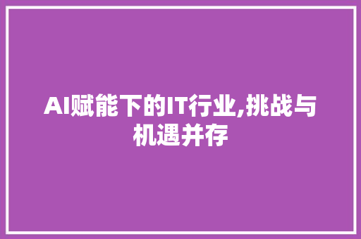 AI赋能下的IT行业,挑战与机遇并存