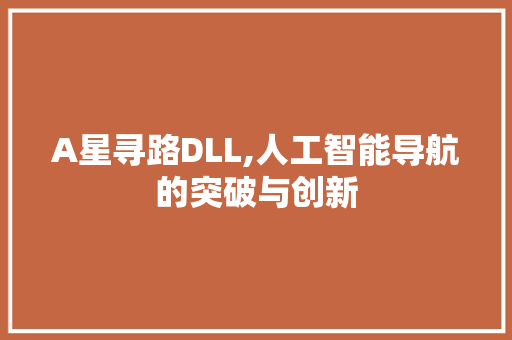 A星寻路DLL,人工智能导航的突破与创新