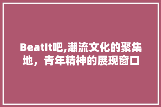 BeatIt吧,潮流文化的聚集地，青年精神的展现窗口