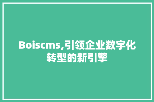 Boiscms,引领企业数字化转型的新引擎 AI技术学习
