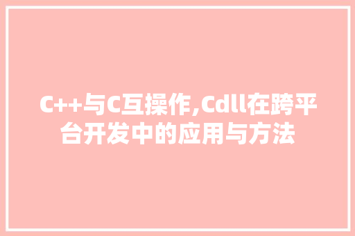 C++与C互操作,Cdll在跨平台开发中的应用与方法