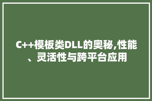 C++模板类DLL的奥秘,性能、灵活性与跨平台应用