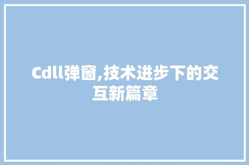 Cdll弹窗,技术进步下的交互新篇章