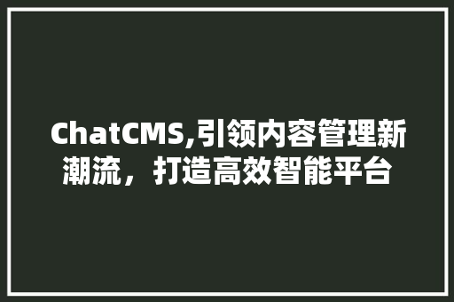ChatCMS,引领内容管理新潮流，打造高效智能平台