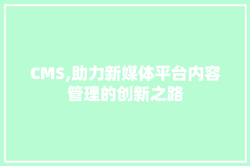 CMS,助力新媒体平台内容管理的创新之路