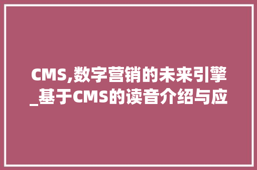 CMS,数字营销的未来引擎_基于CMS的读音介绍与应用