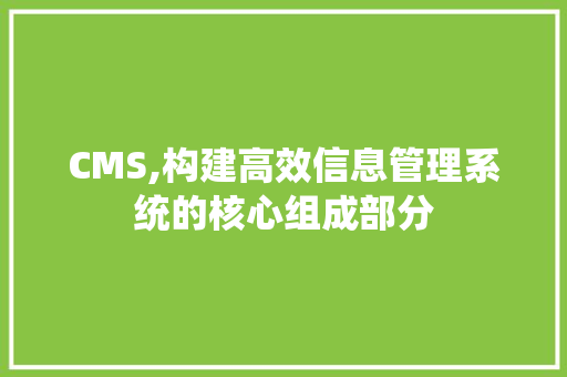 CMS,构建高效信息管理系统的核心组成部分