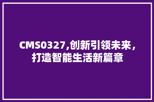 CMS0327,创新引领未来，打造智能生活新篇章