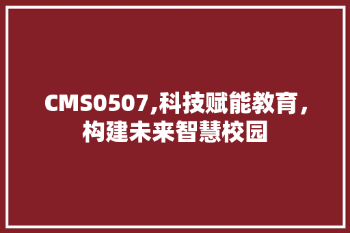 CMS0507,科技赋能教育，构建未来智慧校园