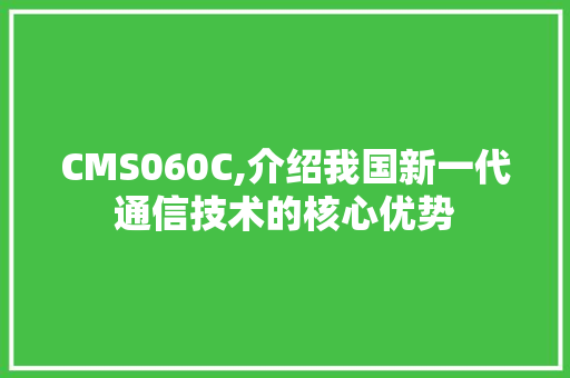 CMS060C,介绍我国新一代通信技术的核心优势