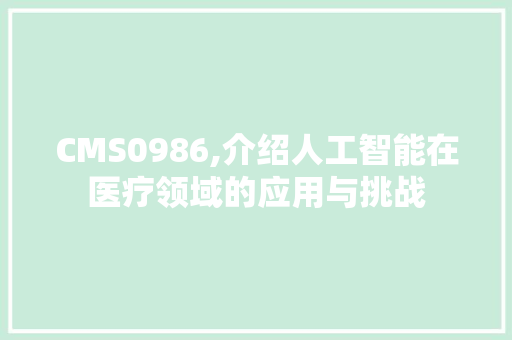 CMS0986,介绍人工智能在医疗领域的应用与挑战 360搜优化