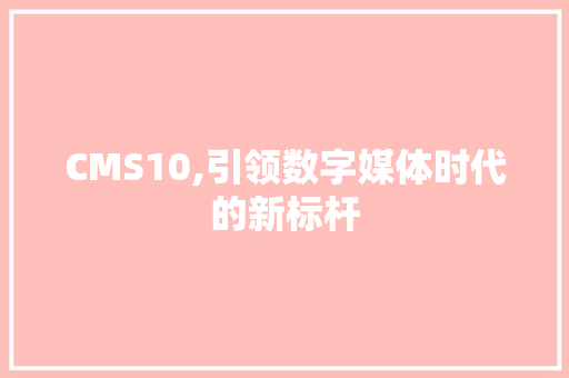 CMS10,引领数字媒体时代的新标杆