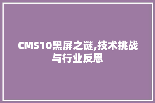 CMS10黑屏之谜,技术挑战与行业反思