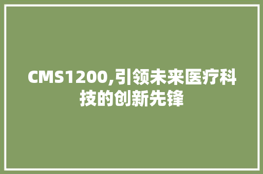 CMS1200,引领未来医疗科技的创新先锋